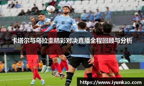 卡塔尔与乌拉圭精彩对决直播全程回顾与分析